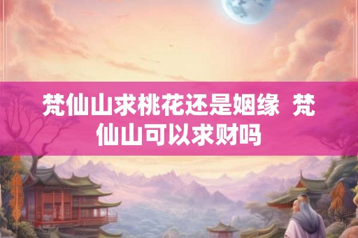 梵仙山求桃花还是姻缘 梵仙山可以求财吗 梵仙山求桃花还是姻缘 梵仙山可以求财吗