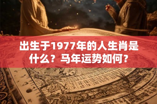 出生于1977年的人生肖是什么？马年运势如何？