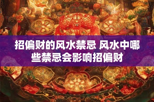 招偏财的风水禁忌 风水中哪些禁忌会影响招偏财