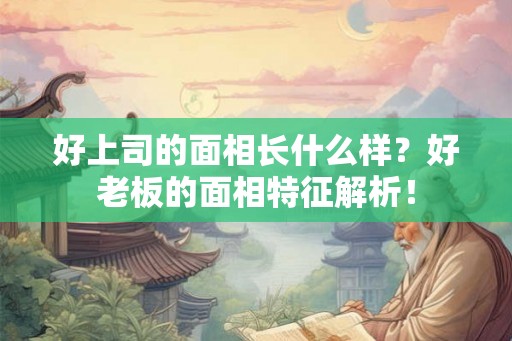 好上司的面相长什么样？好老板的面相特征解析！