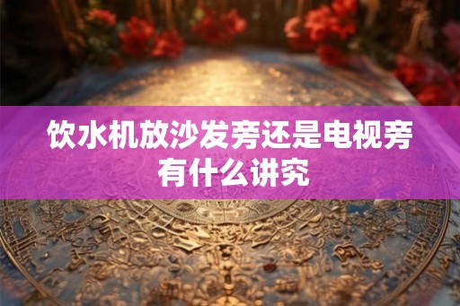 饮水机放沙发旁还是电视旁 有什么讲究