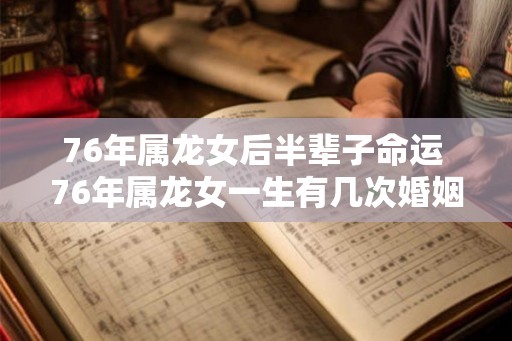 76年属龙女后半辈子命运 76年属龙女一生有几次婚姻