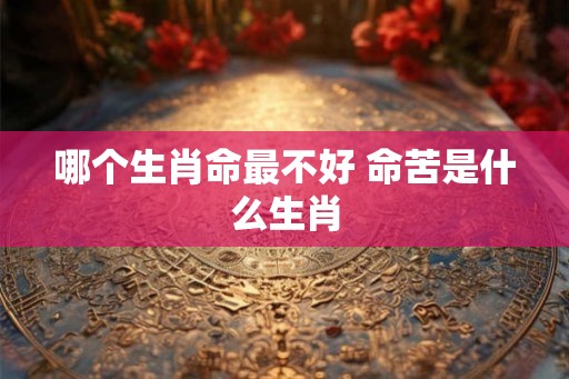 哪个生肖命最不好 命苦是什么生肖