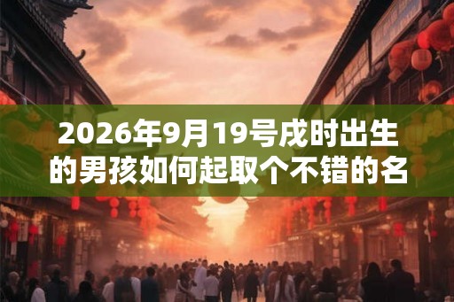 2026年9月19号戌时出生的男孩如何起取个不错的名字，五行属什么