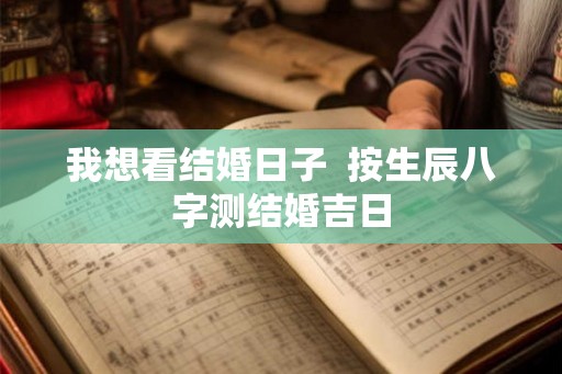 我想看结婚日子  按生辰八字测结婚吉日
