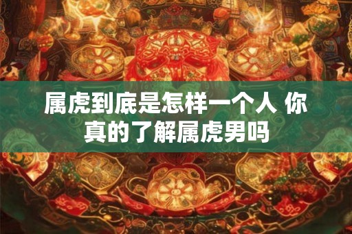 属虎到底是怎样一个人 你真的了解属虎男吗