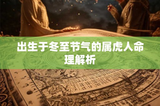 出生于冬至节气的属虎人命理解析 出生于冬至节气的属虎人命理解析