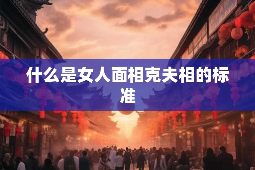 什么是女人面相克夫相的标准