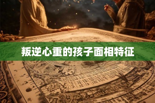 叛逆心重的孩子面相特征