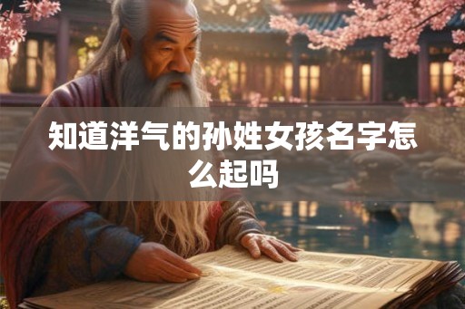 知道洋气的孙姓女孩名字怎么起吗