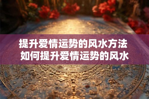 提升爱情运势的风水方法 如何提升爱情运势的风水