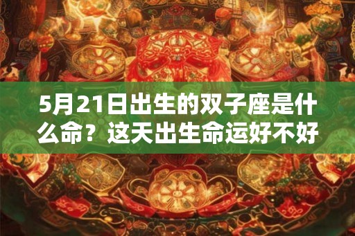 5月21日出生的双子座是什么命?这天出生命运好不好? 5月21日出生的双子座是什么命?这天出生命运好不好?
