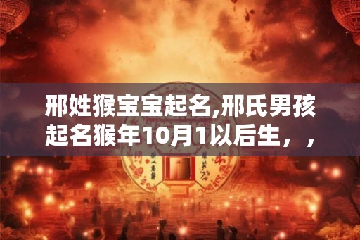 邢姓猴宝宝起名,邢氏男孩起名猴年10月1以后生，，邢珈