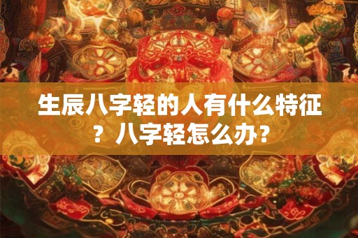生辰八字轻的人有什么特征？八字轻怎么办？