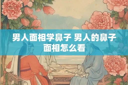 男人面相学鼻子 男人的鼻子面相怎么看 男人面相学鼻子 男人的鼻子面相怎么看
