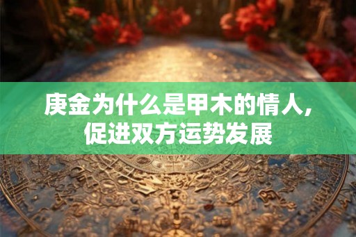 庚金为什么是甲木的情人,促进双方运势发展