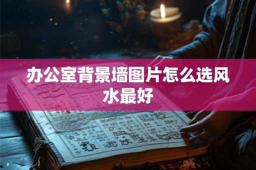 办公室背景墙图片怎么选风水最好