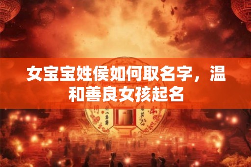 女宝宝姓侯如何取名字,温和善良女孩起名 女宝宝姓侯如何取名字,温和善良女孩起名
