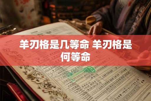 羊刃格是几等命 羊刃格是何等命