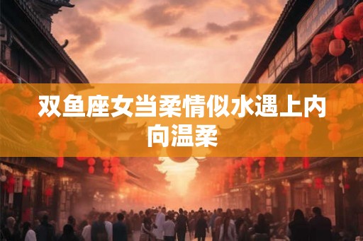 双鱼座女当柔情似水遇上内向温柔