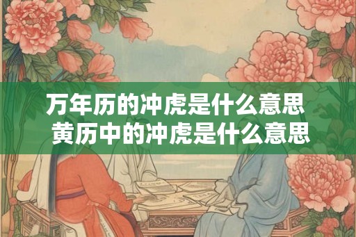 万年历的冲虎是什么意思 黄历中的冲虎是什么意思 万年历的冲虎是什么意思 黄历中的冲虎是什么意思