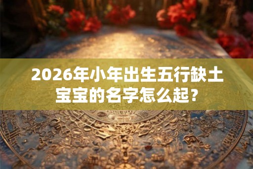 2026年小年出生五行缺土宝宝的名字怎么起？