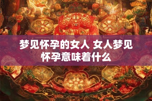 梦见怀孕的女人 女人梦见怀孕意味着什么