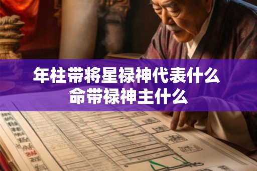 年柱带将星禄神代表什么 命带禄神主什么