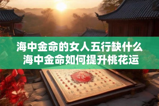 海中金命的女人五行缺什么 海中金命如何提升桃花运