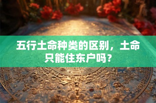 五行土命种类的区别，土命只能住东户吗？