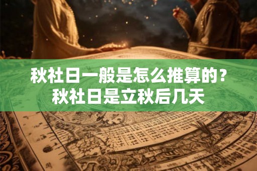 秋社日一般是怎么推算的？秋社日是立秋后几天