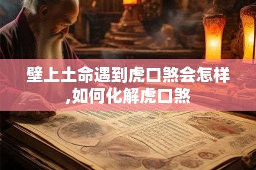 壁上土命遇到虎口煞会怎样,如何化解虎口煞