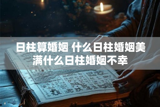 日柱算婚姻 什么日柱婚姻美满什么日柱婚姻不幸