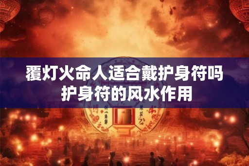 覆灯火命人适合戴护身符吗 护身符的风水作用