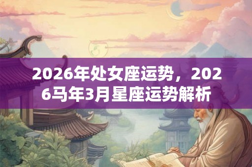 2026年处女座运势,2026马年3月星座运势解析 2026年处女座运势,2026马年3月星座运势解析