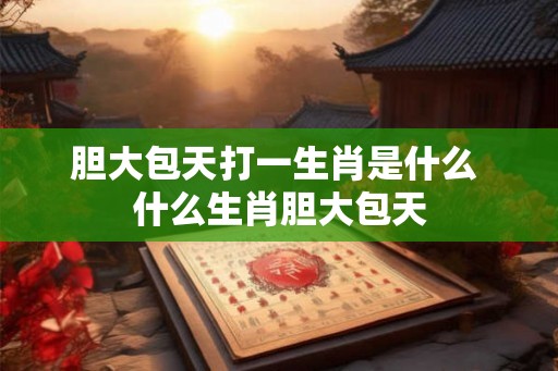 胆大包天打一生肖是什么 什么生肖胆大包天