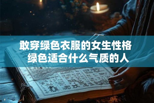 敢穿绿色衣服的女生性格 绿色适合什么气质的人 敢穿绿色衣服的女生性格 绿色适合什么气质的人