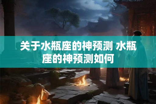 关于水瓶座的神预测 水瓶座的神预测如何 关于水瓶座的神预测 水瓶座的神预测如何