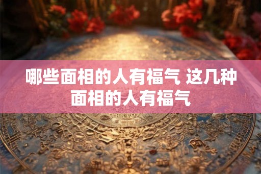 哪些面相的人有福气 这几种面相的人有福气