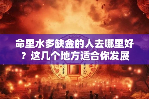 命里水多缺金的人去哪里好？这几个地方适合你发展