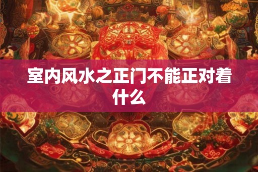 室内风水之正门不能正对着什么