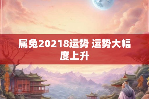 属兔20218运势 运势大幅度上升