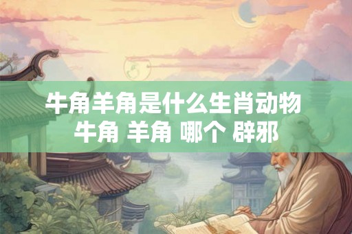 牛角羊角是什么生肖动物 牛角 羊角 哪个 辟邪
