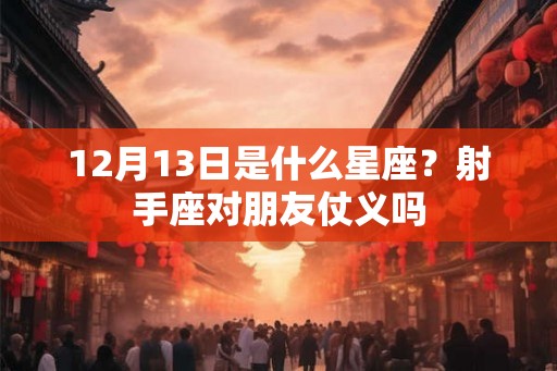 12月13日是什么星座？射手座对朋友仗义吗