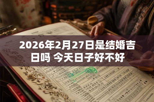 2026年2月27日是结婚吉日吗 今天日子好不好