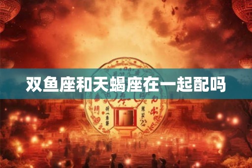双鱼座和天蝎座在一起配吗