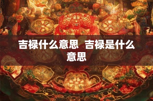 吉禄什么意思  吉禄是什么意思