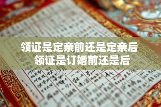 领证是定亲前还是定亲后  领证是订婚前还是后