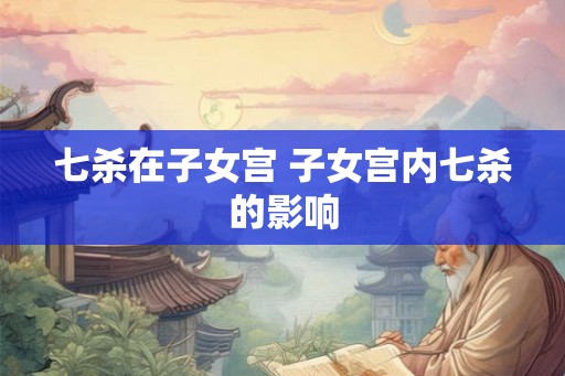 七杀在子女宫 子女宫内七杀的影响