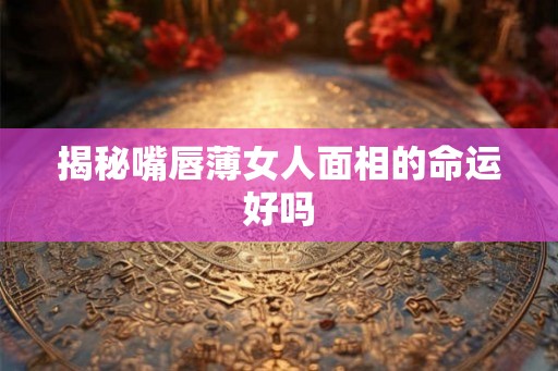揭秘嘴唇薄女人面相的命运好吗